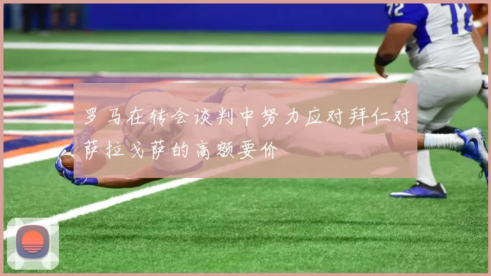 罗马在转会谈判中努力应对拜仁对萨拉戈萨的高额要价