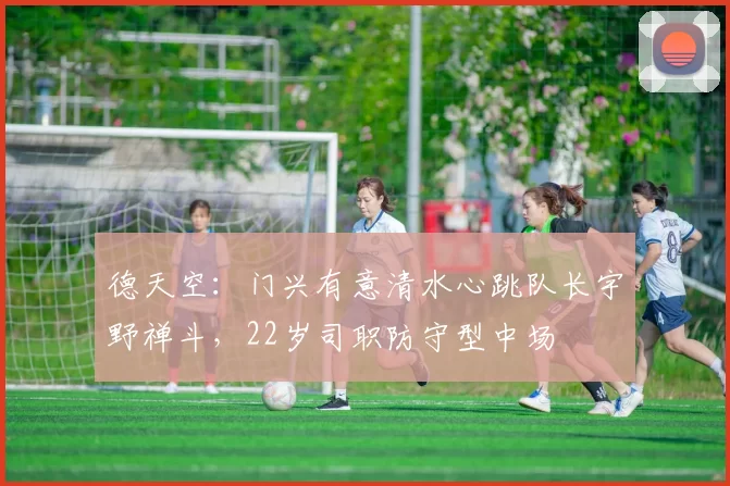 德天空：门兴有意清水心跳队长宇野禅斗，22岁司职防守型中场