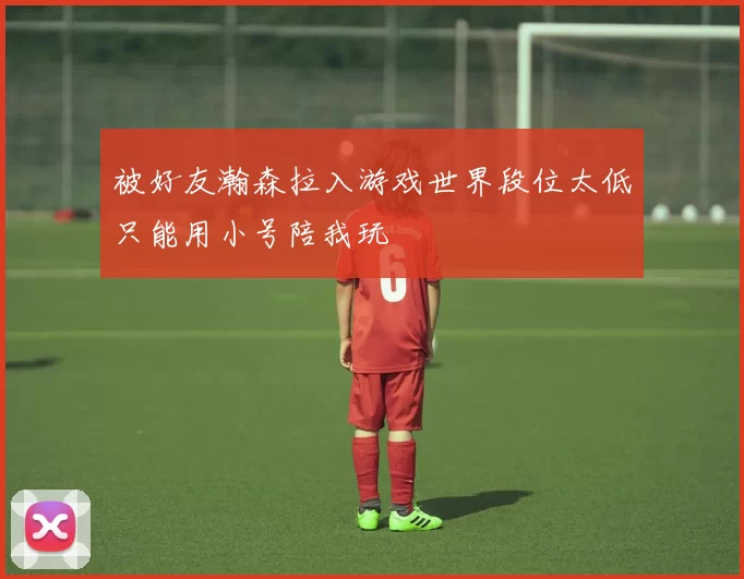 被好友瀚森拉入游戏世界段位太低只能用小号陪我玩