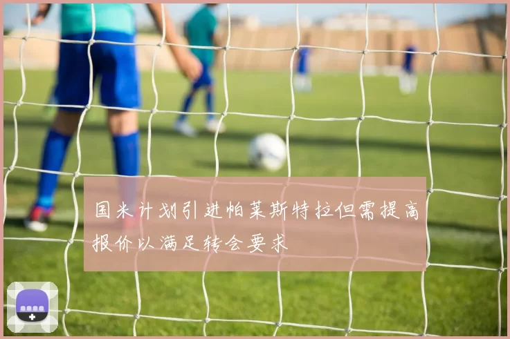 国米计划引进帕莱斯特拉但需提高报价以满足转会要求