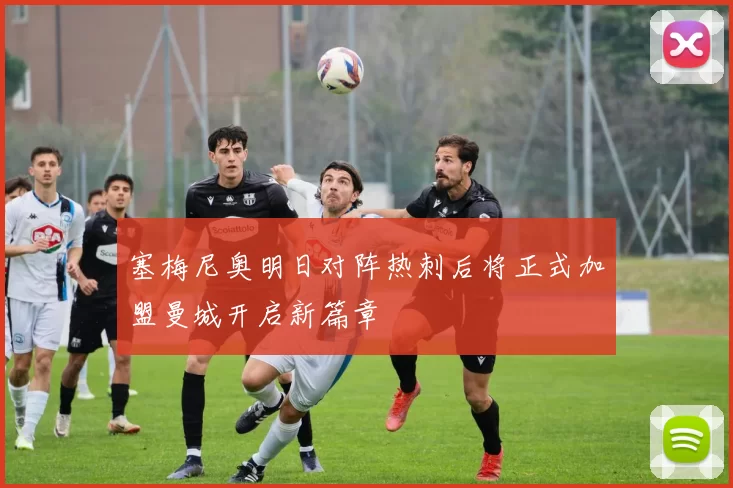 塞梅尼奥明日对阵热刺后将正式加盟曼城开启新篇章