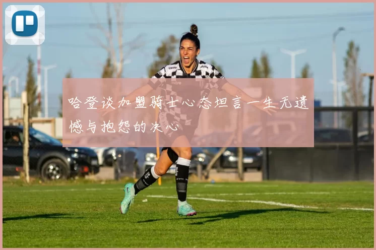 哈登谈加盟骑士心态坦言一生无遗憾与抱怨的决心