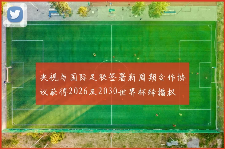 央视与国际足联签署新周期合作协议获得2026及2030世界杯转播权