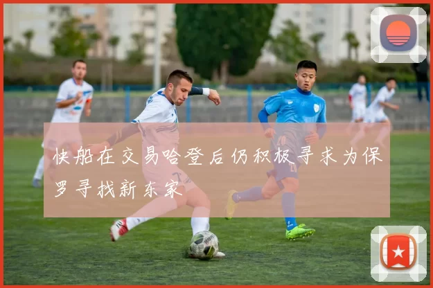 快船在交易哈登后仍积极寻求为保罗寻找新东家