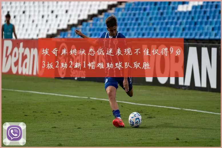 埃奇库姆状态低迷表现不佳仅得9分3板2助2断1帽难助球队取胜