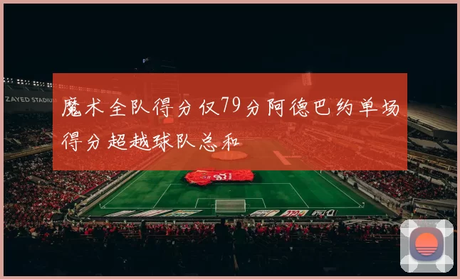 魔术全队得分仅79分阿德巴约单场得分超越球队总和