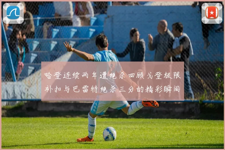 哈登连续两年遭绝杀回顾戈登极限补扣与巴雷特绝杀三分的精彩瞬间
