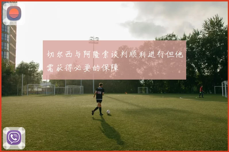 切尔西与阿隆索谈判顺利进行但他需获得必要的保障