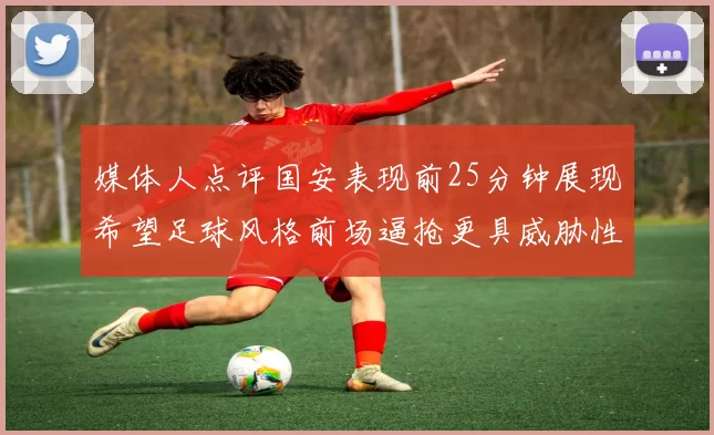 媒体人点评国安表现前25分钟展现希望足球风格前场逼抢更具威胁性