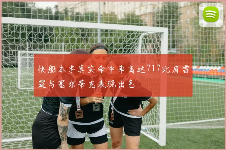 快船本季真实命中率高达717比肩雷霆与塞尔蒂克表现出色