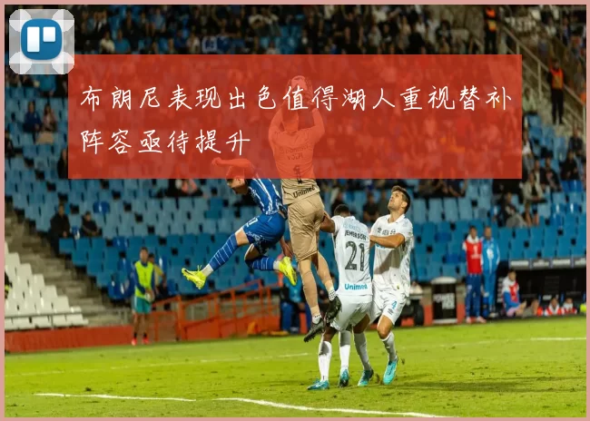 布朗尼表现出色值得湖人重视替补阵容亟待提升