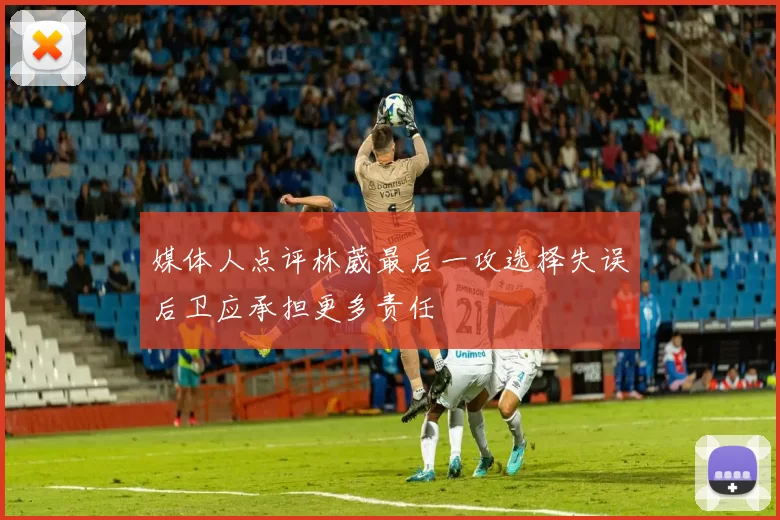 媒体人点评林葳最后一攻选择失误后卫应承担更多责任