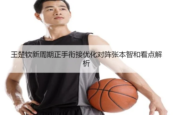 王楚钦新周期正手衔接优化对阵张本智和看点解析